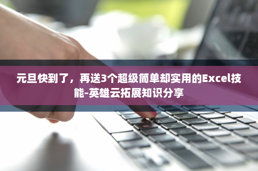 元旦快到了，再送3个超级简单却实用的Excel技能-英雄云拓展知识分享