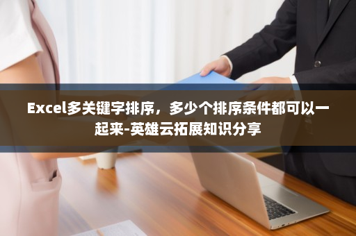 Excel多关键字排序，多少个排序条件都可以一起来-英雄云拓展知识分享