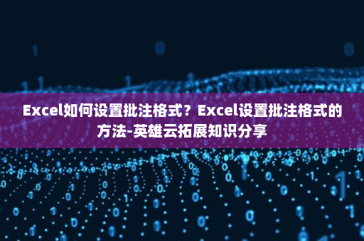 Excel如何设置批注格式？Excel设置批注格式的方法-英雄云拓展知识分享