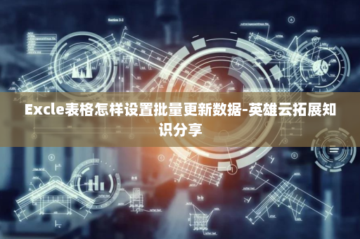 Excle表格怎样设置批量更新数据-英雄云拓展知识分享