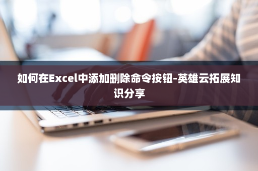如何在Excel中添加删除命令按钮-英雄云拓展知识分享