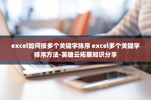 excel如何按多个关键字排序 excel多个关键字排序方法-英雄云拓展知识分享