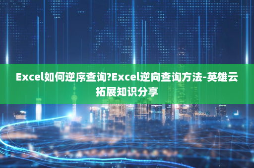Excel如何逆序查询?Excel逆向查询方法-英雄云拓展知识分享
