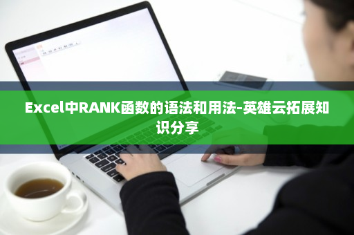 Excel中RANK函数的语法和用法-英雄云拓展知识分享