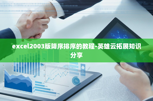 excel2003版降序排序的教程-英雄云拓展知识分享