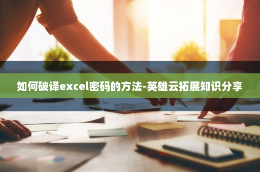如何破译excel密码的方法-英雄云拓展知识分享