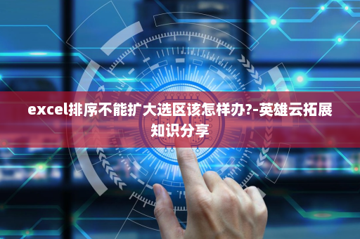 excel排序不能扩大选区该怎样办?-英雄云拓展知识分享