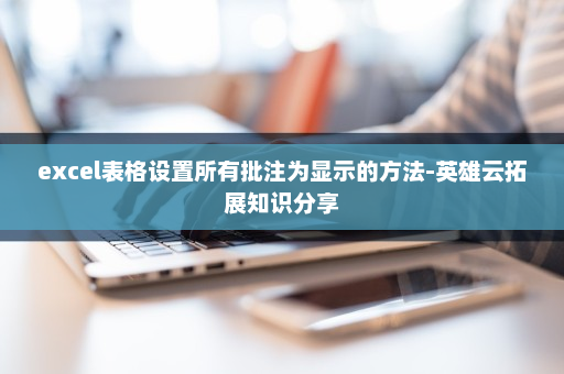 excel表格设置所有批注为显示的方法-英雄云拓展知识分享