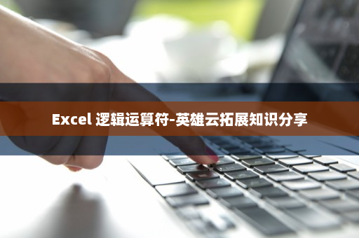 Excel 逻辑运算符-英雄云拓展知识分享