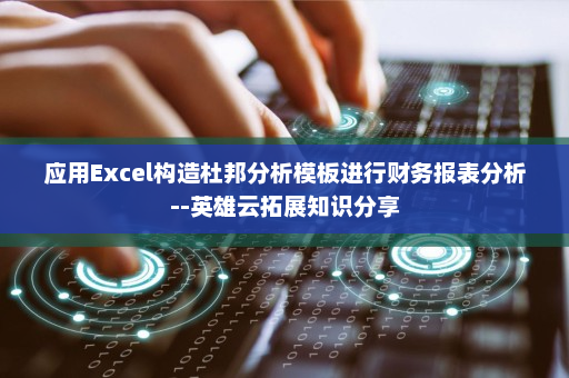 应用Excel构造杜邦分析模板进行财务报表分析--英雄云拓展知识分享