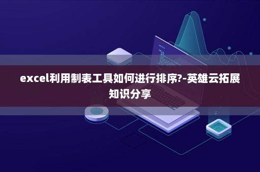 excel利用制表工具如何进行排序?-英雄云拓展知识分享