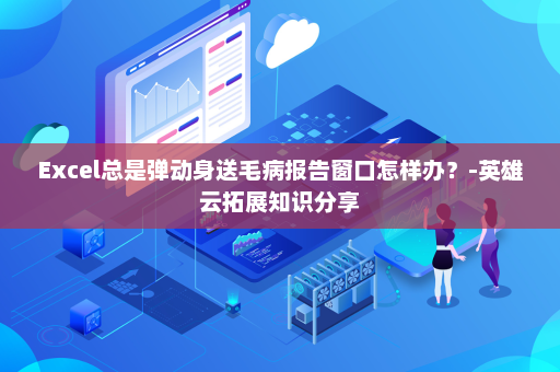 Excel总是弹动身送毛病报告窗口怎样办？-英雄云拓展知识分享