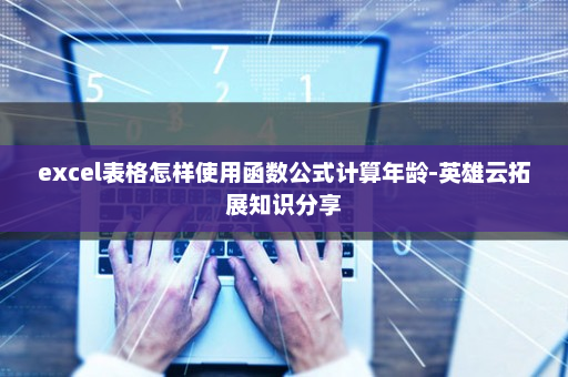 excel表格怎样使用函数公式计算年龄-英雄云拓展知识分享
