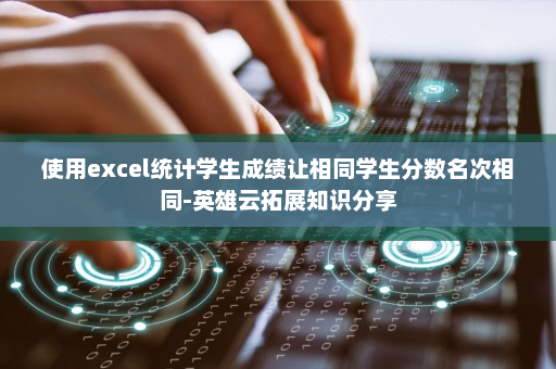 使用excel统计学生成绩让相同学生分数名次相同-英雄云拓展知识分享