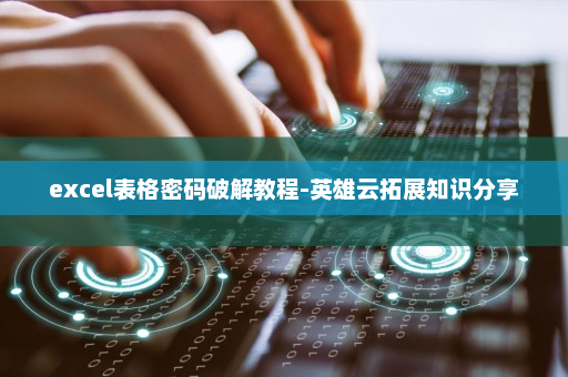 excel表格密码破解教程-英雄云拓展知识分享