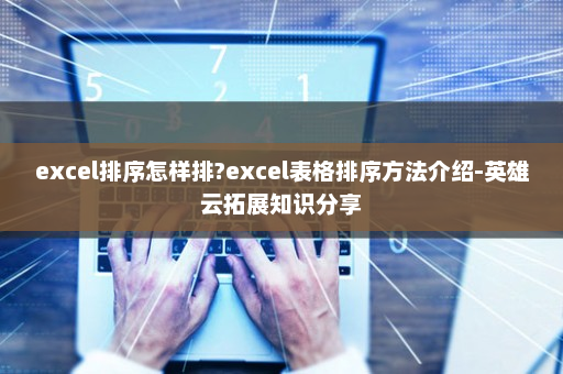 excel排序怎样排?excel表格排序方法介绍-英雄云拓展知识分享