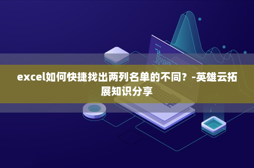 excel如何快捷找出两列名单的不同？-英雄云拓展知识分享
