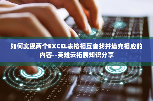 如何实现两个EXCEL表格相互查找并填充相应的内容--英雄云拓展知识分享