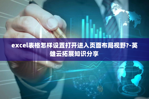 excel表格怎样设置打开进入页面布局视野?-英雄云拓展知识分享