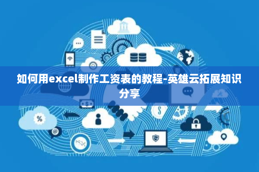 如何用excel制作工资表的教程-英雄云拓展知识分享