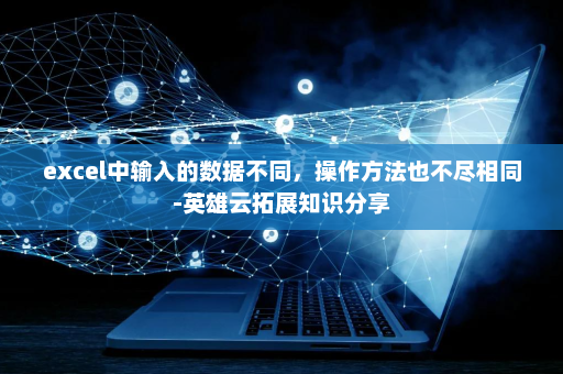 excel中输入的数据不同，操作方法也不尽相同-英雄云拓展知识分享