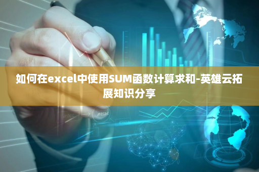 如何在excel中使用SUM函数计算求和-英雄云拓展知识分享