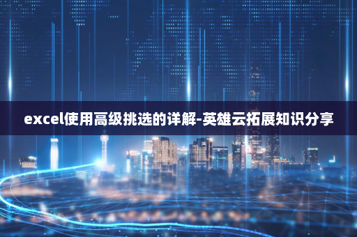 excel使用高级挑选的详解-英雄云拓展知识分享
