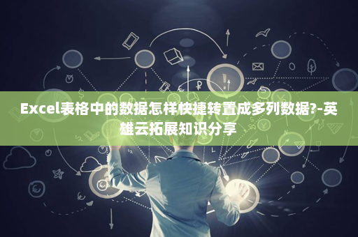 Excel表格中的数据怎样快捷转置成多列数据?-英雄云拓展知识分享