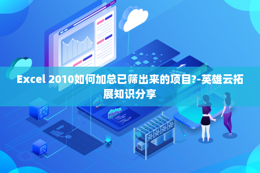 Excel 2010如何加总已筛出来的项目?-英雄云拓展知识分享