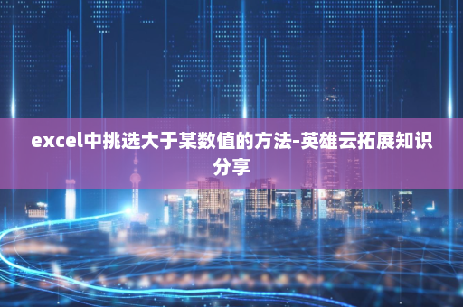 excel中挑选大于某数值的方法-英雄云拓展知识分享