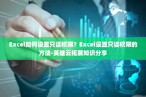 Excel如何设置只读权限？Excel设置只读权限的方法-英雄云拓展知识分享