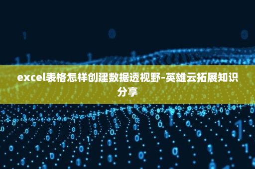 excel表格怎样创建数据透视野-英雄云拓展知识分享