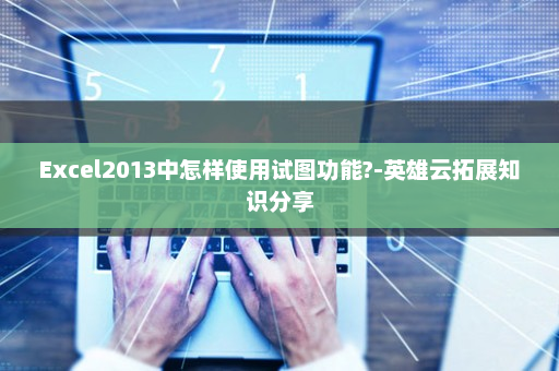 Excel2013中怎样使用试图功能?-英雄云拓展知识分享