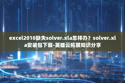 excel2010缺失solver.xla怎样办？solver.xla安装包下载-英雄云拓展知识分享