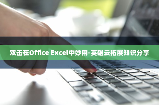 双击在Office Excel中妙用-英雄云拓展知识分享