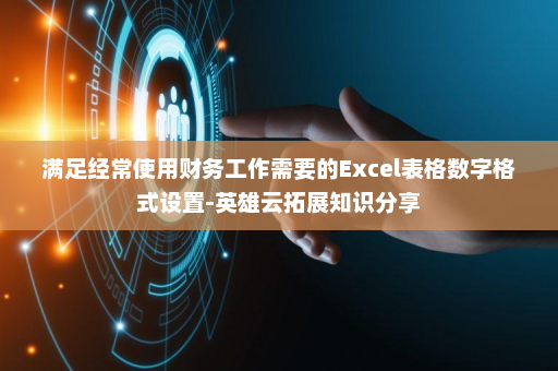 满足经常使用财务工作需要的Excel表格数字格式设置-英雄云拓展知识分享