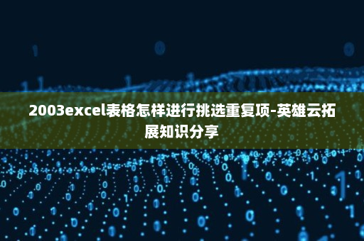 2003excel表格怎样进行挑选重复项-英雄云拓展知识分享