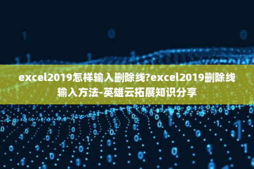 excel2019怎样输入删除线?excel2019删除线输入方法-英雄云拓展知识分享