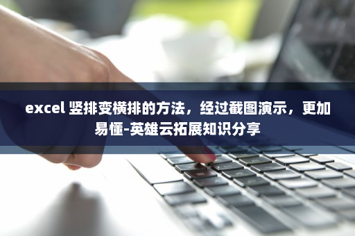 excel 竖排变横排的方法，经过截图演示，更加易懂-英雄云拓展知识分享