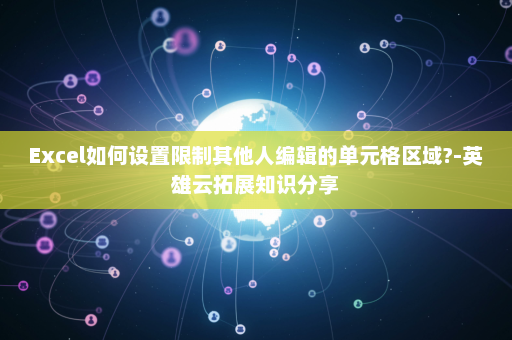 Excel如何设置限制其他人编辑的单元格区域?-英雄云拓展知识分享