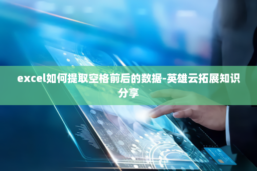 excel如何提取空格前后的数据-英雄云拓展知识分享