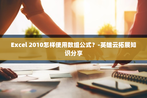 Excel 2010怎样使用数组公式？-英雄云拓展知识分享
