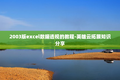 2003版excel数据透视的教程-英雄云拓展知识分享