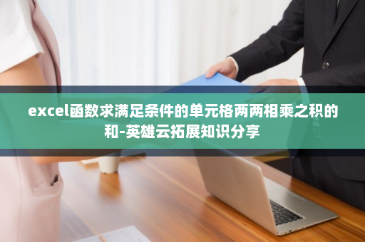 excel函数求满足条件的单元格两两相乘之积的和-英雄云拓展知识分享