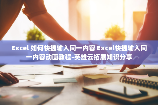 Excel 如何快捷输入同一内容 Excel快捷输入同一内容动画教程-英雄云拓展知识分享