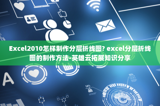 Excel2010怎样制作分层折线图? excel分层折线图的制作方法-英雄云拓展知识分享