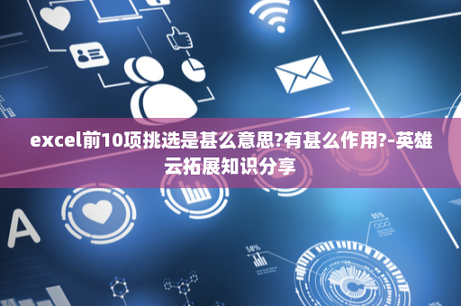 excel前10项挑选是甚么意思?有甚么作用?-英雄云拓展知识分享