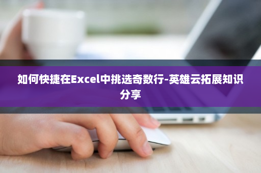 如何快捷在Excel中挑选奇数行-英雄云拓展知识分享