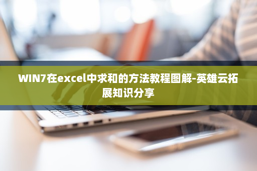 WIN7在excel中求和的方法教程图解-英雄云拓展知识分享