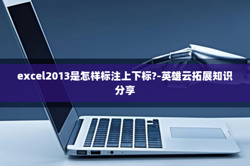 excel2013是怎样标注上下标?-英雄云拓展知识分享